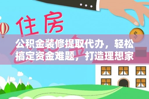 叙永公积金装修提取代办，轻松搞定资金难题，打造理想家居