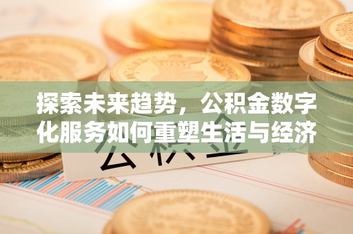 叙永探索未来趋势，公积金数字化服务如何重塑生活与经济