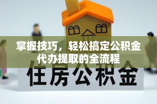 叙永掌握技巧，轻松搞定公积金代办提取的全流程