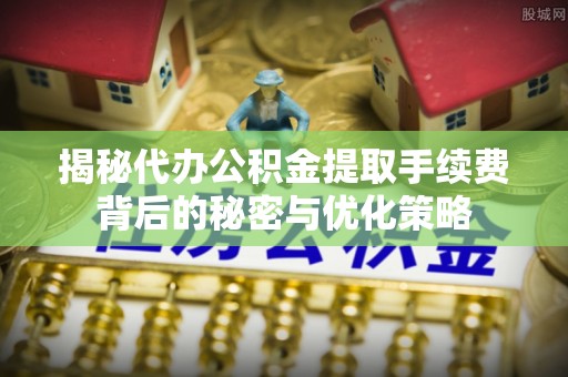 叙永揭秘代办公积金提取手续费背后的秘密与优化策略
