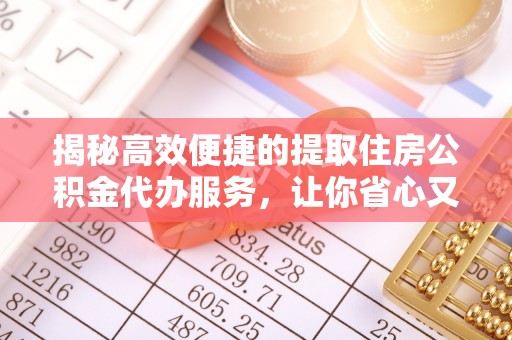 叙永揭秘高效便捷的提取住房公积金代办服务，让你省心又省力