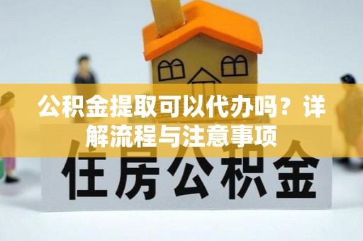 叙永公积金提取可以代办吗？详解流程与注意事项