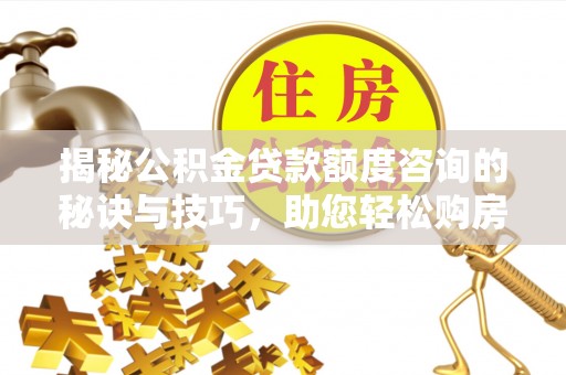 叙永揭秘公积金贷款额度咨询的秘诀与技巧，助您轻松购房！