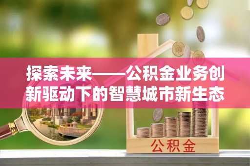叙永探索未来——公积金业务创新驱动下的智慧城市新生态