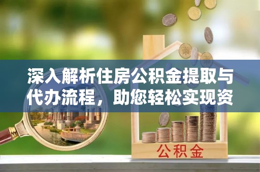 叙永深入解析住房公积金提取与代办流程，助您轻松实现资金利用最大化