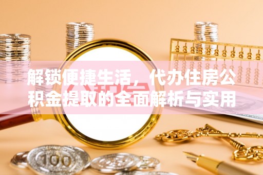 叙永解锁便捷生活，代办住房公积金提取的全面解析与实用指南