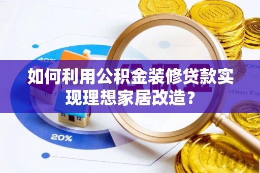 叙永如何利用公积金装修贷款实现理想家居改造？
