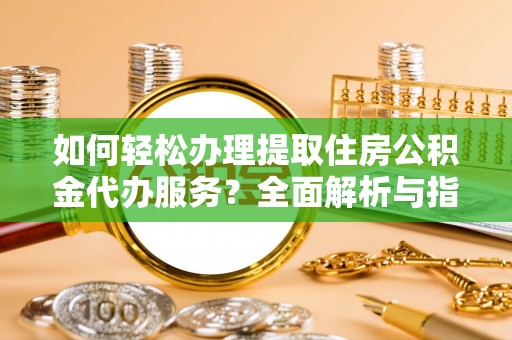 叙永如何轻松办理提取住房公积金代办服务？全面解析与指南