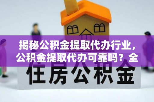 叙永揭秘公积金提取代办行业，公积金提取代办可靠吗？全面解析与风险规避