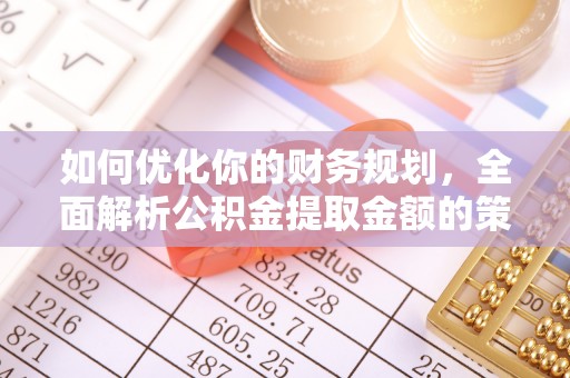 叙永如何优化你的财务规划，全面解析公积金提取金额的策略与技巧