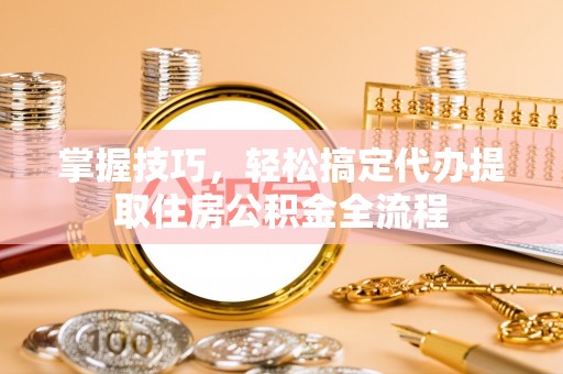 叙永掌握技巧，轻松搞定代办提取住房公积金全流程