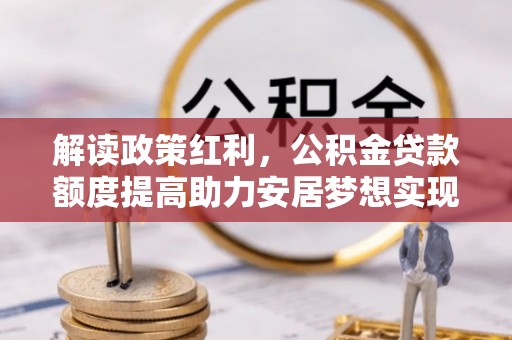 叙永解读政策红利，公积金贷款额度提高助力安居梦想实现