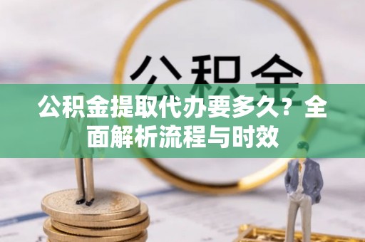 叙永公积金提取代办要多久？全面解析流程与时效