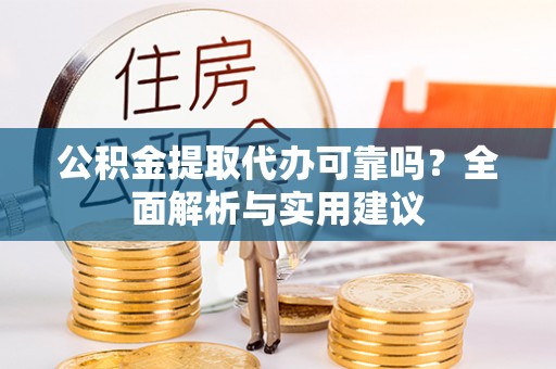 叙永公积金提取代办可靠吗？全面解析与实用建议