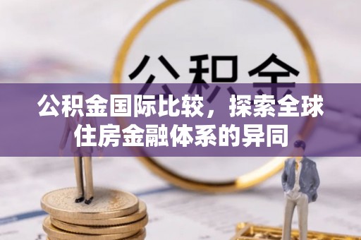 叙永公积金国际比较，探索全球住房金融体系的异同