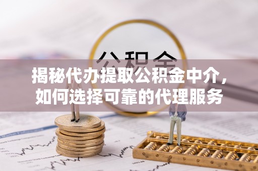 叙永揭秘代办提取公积金中介，如何选择可靠的代理服务