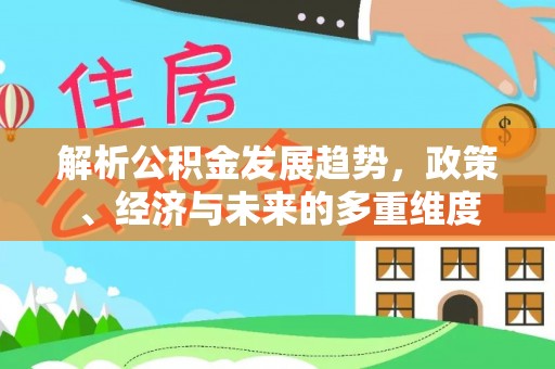 叙永解析公积金发展趋势，政策、经济与未来的多重维度