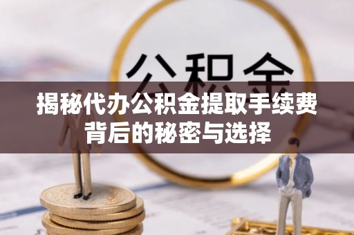 叙永揭秘代办公积金提取手续费背后的秘密与选择