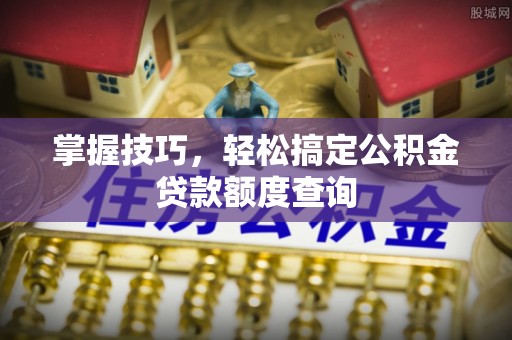 叙永掌握技巧，轻松搞定公积金贷款额度查询