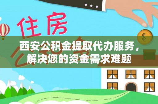 叙永西安公积金提取代办服务，解决您的资金需求难题