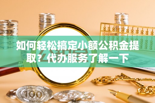 叙永如何轻松搞定小额公积金提取？代办服务了解一下
