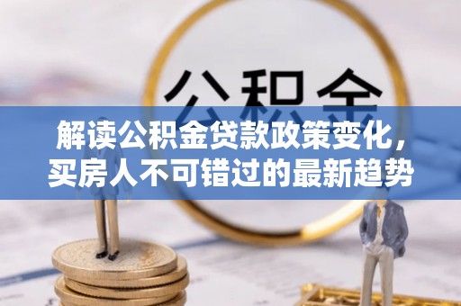 叙永解读公积金贷款政策变化，买房人不可错过的最新趋势