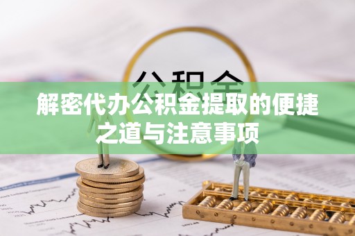 叙永解密代办公积金提取的便捷之道与注意事项