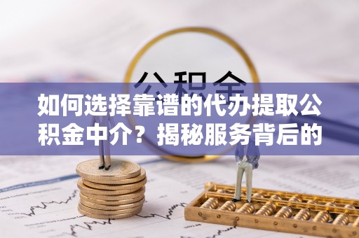 叙永如何选择靠谱的代办提取公积金中介？揭秘服务背后的真相