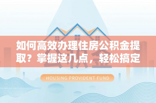 叙永如何高效办理住房公积金提取？掌握这几点，轻松搞定！