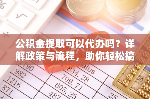 叙永公积金提取可以代办吗？详解政策与流程，助你轻松搞定！