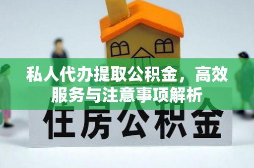 叙永私人代办提取公积金，高效服务与注意事项解析