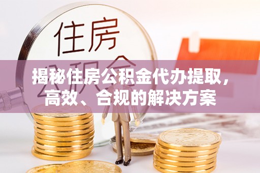 叙永揭秘住房公积金代办提取，高效、合规的解决方案