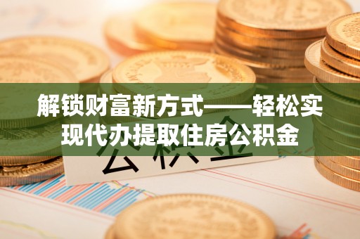 叙永解锁财富新方式——轻松实现代办提取住房公积金