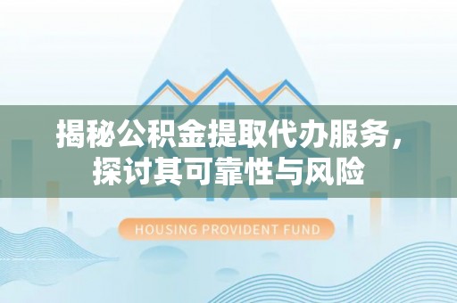 叙永揭秘公积金提取代办服务，探讨其可靠性与风险
