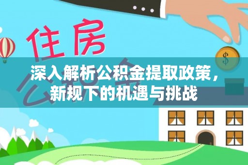 叙永深入解析公积金提取政策，新规下的机遇与挑战