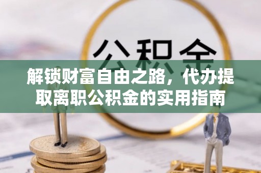 叙永解锁财富自由之路，代办提取离职公积金的实用指南