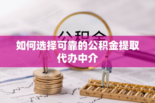 叙永如何选择可靠的公积金提取代办中介