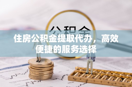 叙永住房公积金提取代办，高效便捷的服务选择