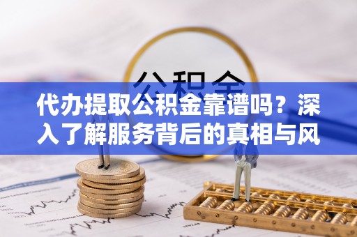 叙永代办提取公积金靠谱吗？深入了解服务背后的真相与风险