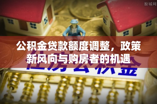 叙永公积金贷款额度调整，政策新风向与购房者的机遇