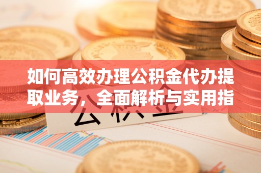 叙永如何高效办理公积金代办提取业务，全面解析与实用指南