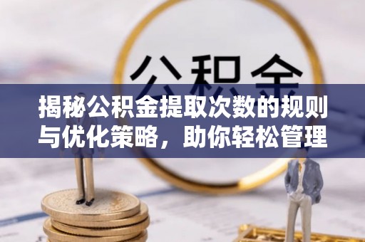 叙永揭秘公积金提取次数的规则与优化策略，助你轻松管理财务