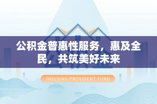 叙永公积金普惠性服务，惠及全民，共筑美好未来