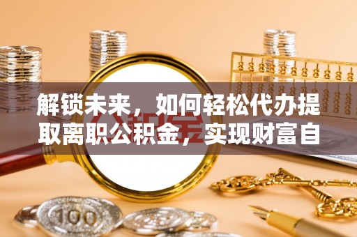 叙永解锁未来，如何轻松代办提取离职公积金，实现财富自由的第一步