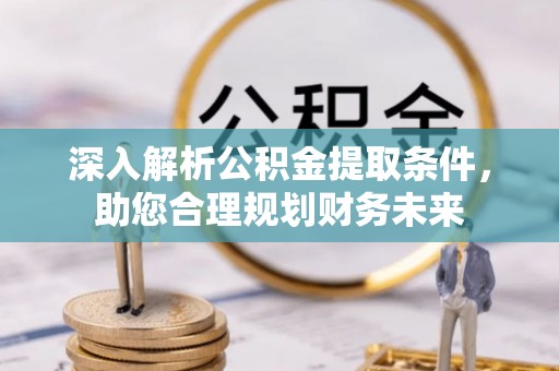 叙永深入解析公积金提取条件，助您合理规划财务未来