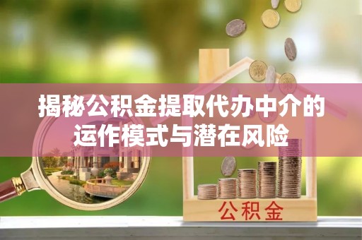 叙永揭秘公积金提取代办中介的运作模式与潜在风险