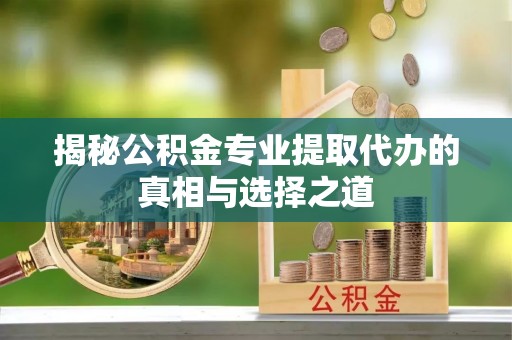 叙永揭秘公积金专业提取代办的真相与选择之道