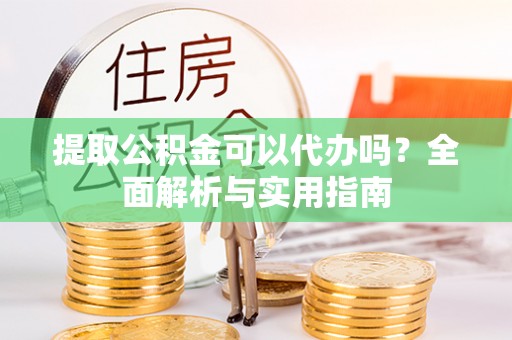 叙永提取公积金可以代办吗？全面解析与实用指南