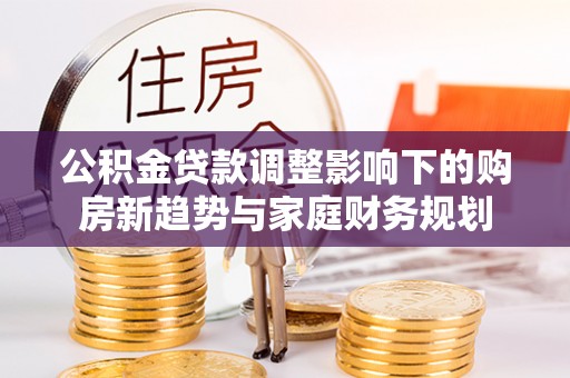 叙永公积金贷款调整影响下的购房新趋势与家庭财务规划