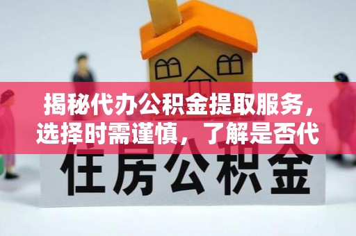 叙永揭秘代办公积金提取服务，选择时需谨慎，了解是否代办公积金提取可靠吗？